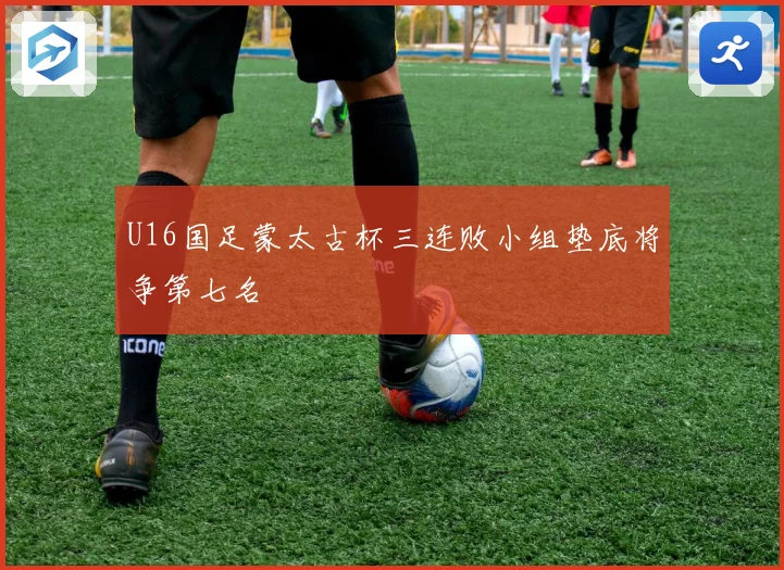 U16国足蒙太古杯三连败小组垫底将争第七名