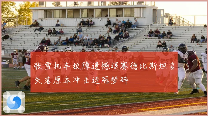 张雪机车故障遗憾退赛德比斯坦言失落原本冲击连冠梦碎