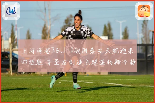 上海海港B队1-0战胜泰安天贶迎来四连胜 李圣龙制造点球温钧翔冷静点射破门