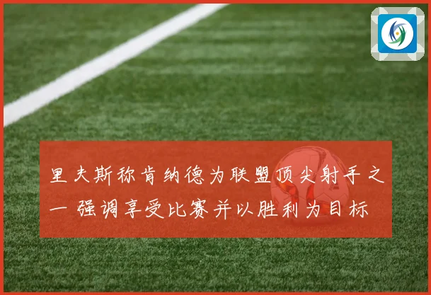 里夫斯称肯纳德为联盟顶尖射手之一 强调享受比赛并以胜利为目标