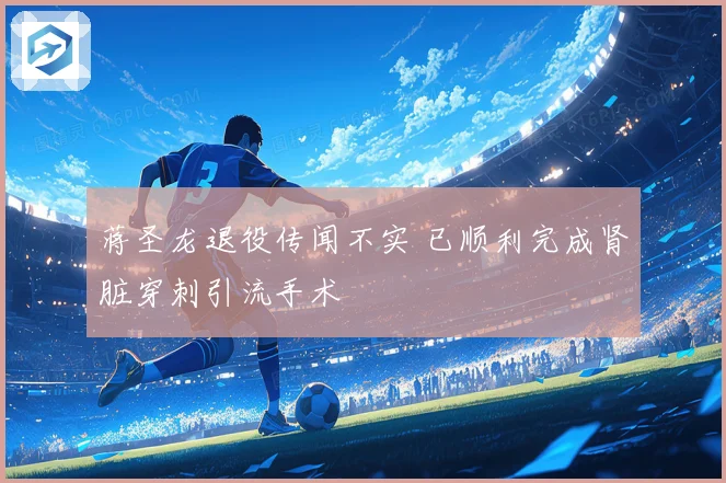 蒋圣龙退役传闻不实 已顺利完成肾脏穿刺引流手术