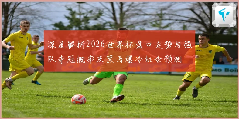 深度解析2026世界杯盘口走势与强队夺冠概率及黑马爆冷机会预测