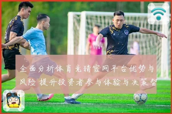 全面分析体育竞猜官网平台优势与风险 提升投资者参与体验与决策智慧