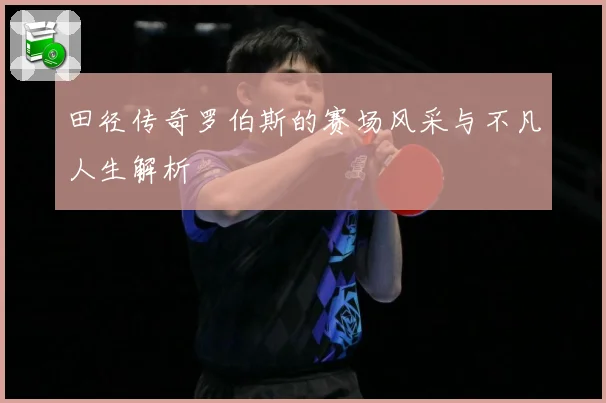 田径传奇罗伯斯的赛场风采与不凡人生解析