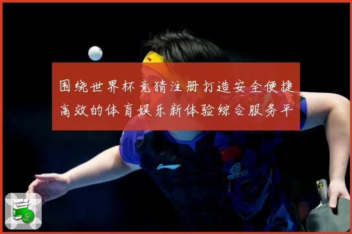 围绕世界杯竞猜注册打造安全便捷高效的体育娱乐新体验综合服务平台