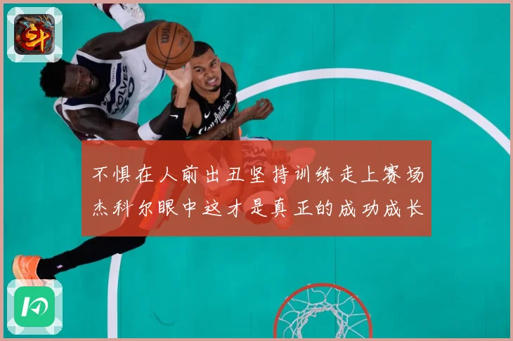 不惧在人前出丑坚持训练走上赛场杰科尔眼中这才是真正的成功成长观察