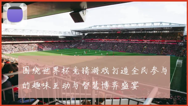 围绕世界杯竞猜游戏打造全民参与的趣味互动与智慧博弈盛宴