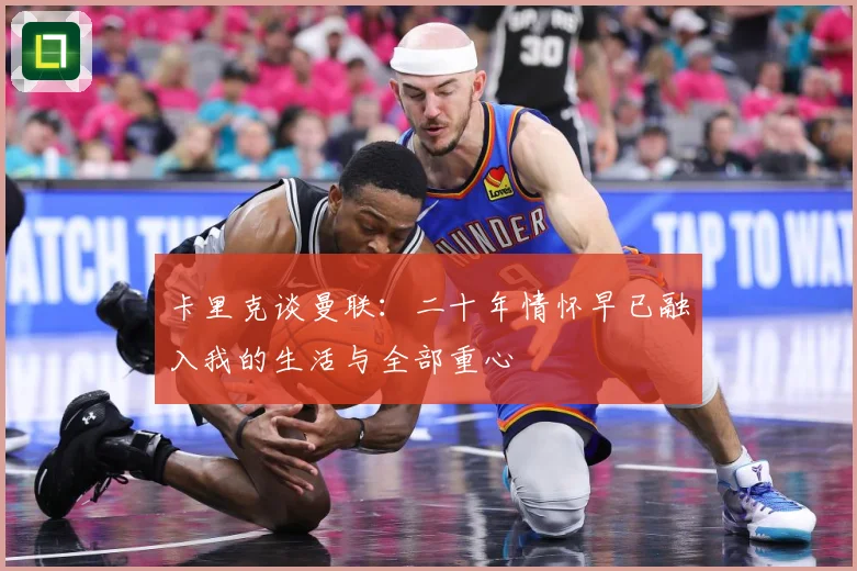 卡里克谈曼联：二十年情怀早已融入我的生活与全部重心