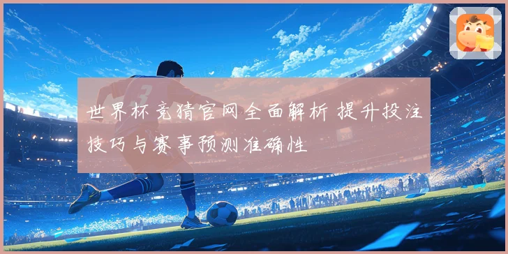 世界杯竞猜官网全面解析 提升投注技巧与赛事预测准确性