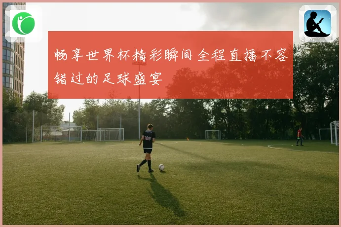 畅享世界杯精彩瞬间全程直播不容错过的足球盛宴