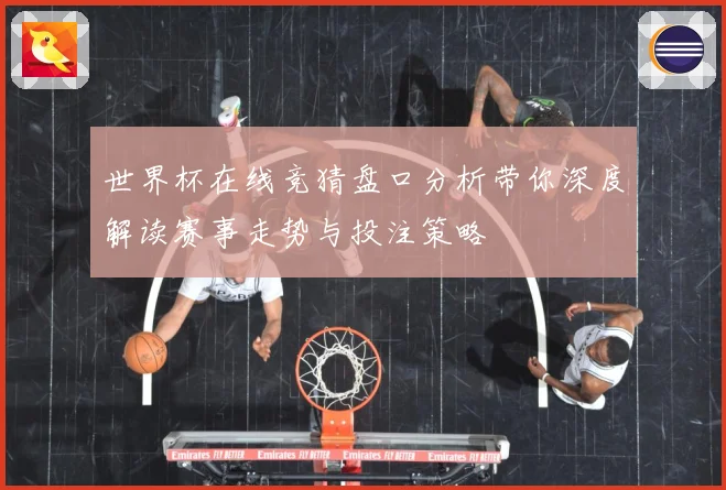 世界杯在线竞猜盘口分析带你深度解读赛事走势与投注策略