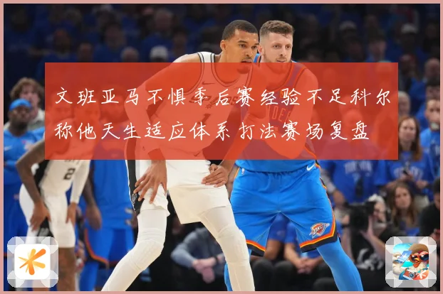 文班亚马不惧季后赛经验不足科尔称他天生适应体系打法赛场复盘