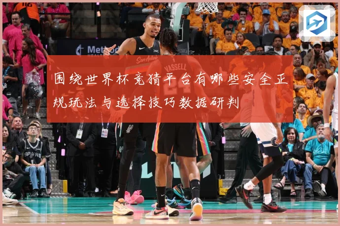 围绕世界杯竞猜平台有哪些安全正规玩法与选择技巧数据研判