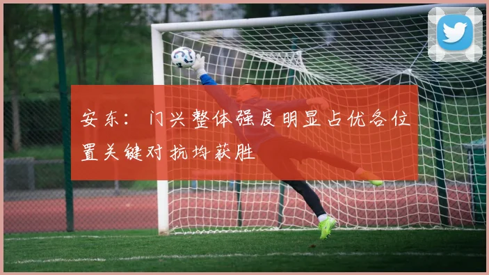 安东：门兴整体强度明显占优各位置关键对抗均获胜