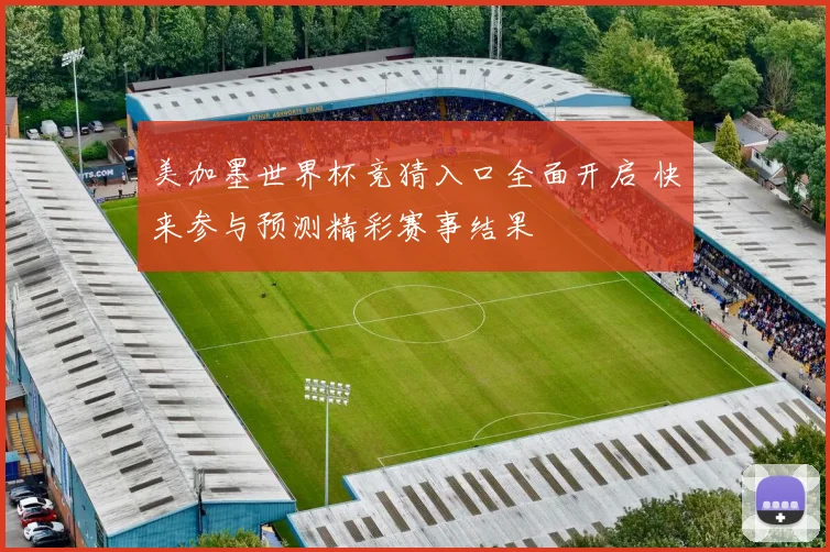 美加墨世界杯竞猜入口全面开启 快来参与预测精彩赛事结果