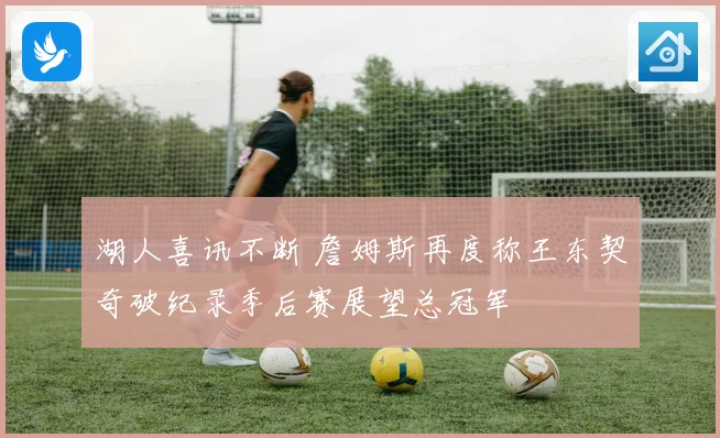 湖人喜讯不断 詹姆斯再度称王东契奇破纪录季后赛展望总冠军