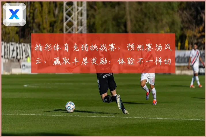 精彩体育竞猜挑战赛，预测赛场风云，赢取丰厚奖励，体验不一样的体育激情