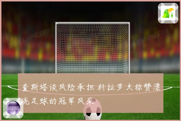 奎斯塔谈风险承担 科拉罗夫称赞漂亮足球的冠军风采