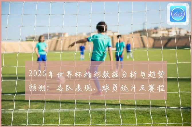 2026年世界杯精彩数据分析与趋势预测：各队表现、球员统计及赛程回顾