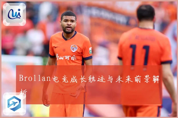 Brollan电竞成长轨迹与未来前景解析