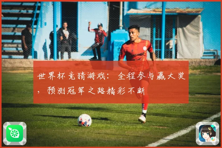 世界杯竞猜游戏：全程参与赢大奖，预测冠军之路精彩不断