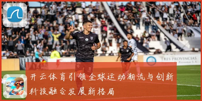 开云体育引领全球运动潮流与创新科技融合发展新格局