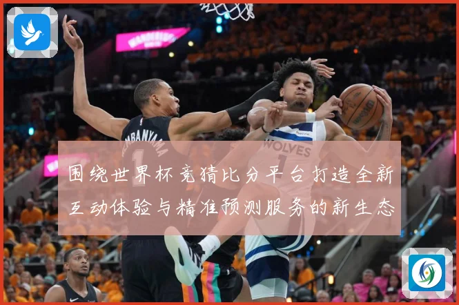 围绕世界杯竞猜比分平台打造全新互动体验与精准预测服务的新生态平台发展策略探索