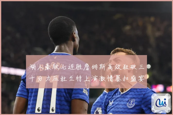 湖人豪取七连胜詹姆斯高效狂砍三十分力压杜兰特上演激情暴扣盛宴赛场复盘