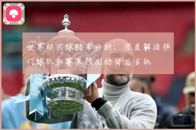 世界杯买球赔率分析：深度解读热门球队和赛果预测的背后玄机