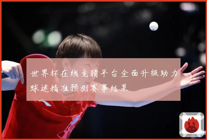 世界杯在线竞猜平台全面升级助力球迷精准预测赛事结果