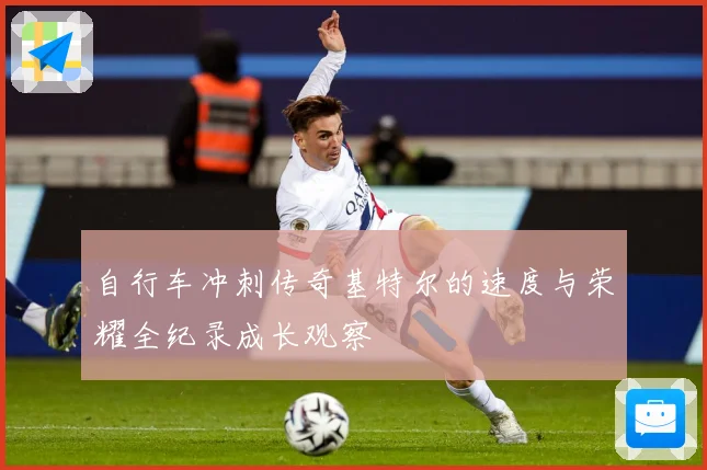自行车冲刺传奇基特尔的速度与荣耀全纪录成长观察