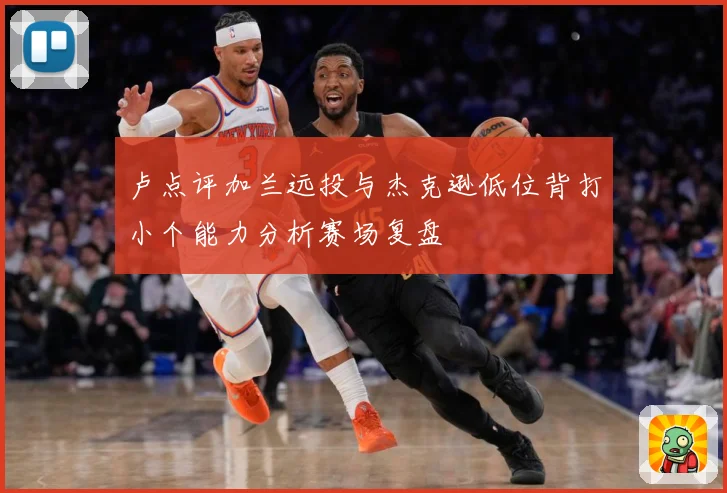 卢点评加兰远投与杰克逊低位背打小个能力分析赛场复盘
