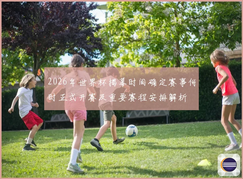 2026年世界杯揭幕时间确定赛事何时正式开赛及重要赛程安排解析