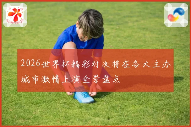 2026世界杯精彩对决将在各大主办城市激情上演全景盘点