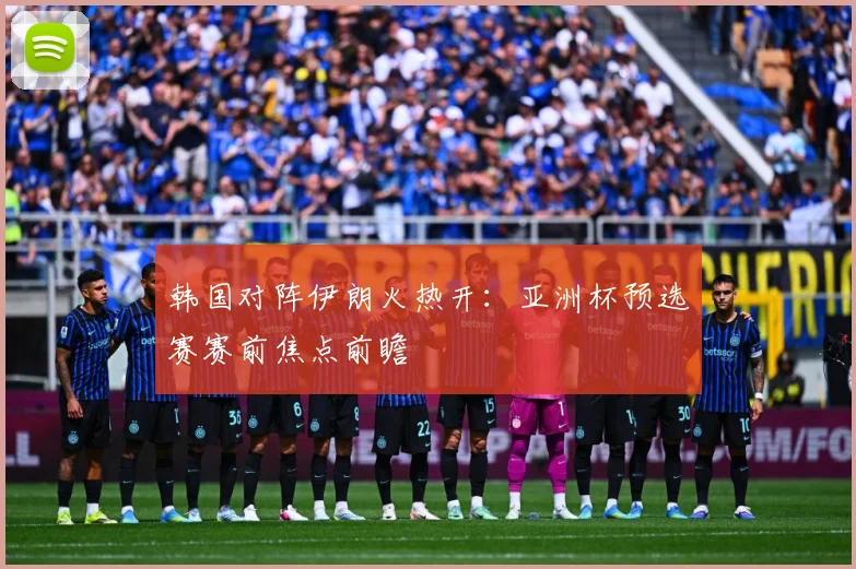 韩国对阵伊朗火热开：亚洲杯预选赛赛前焦点前瞻