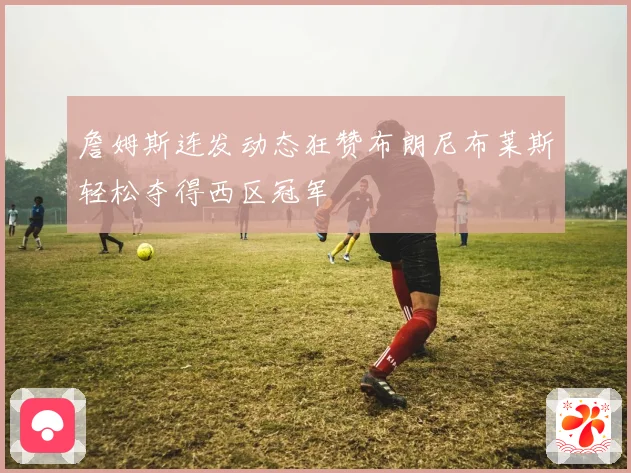 詹姆斯连发动态狂赞布朗尼布莱斯轻松夺得西区冠军
