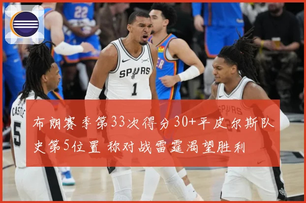 布朗赛季第33次得分30+平皮尔斯队史第5位置 称对战雷霆渴望胜利