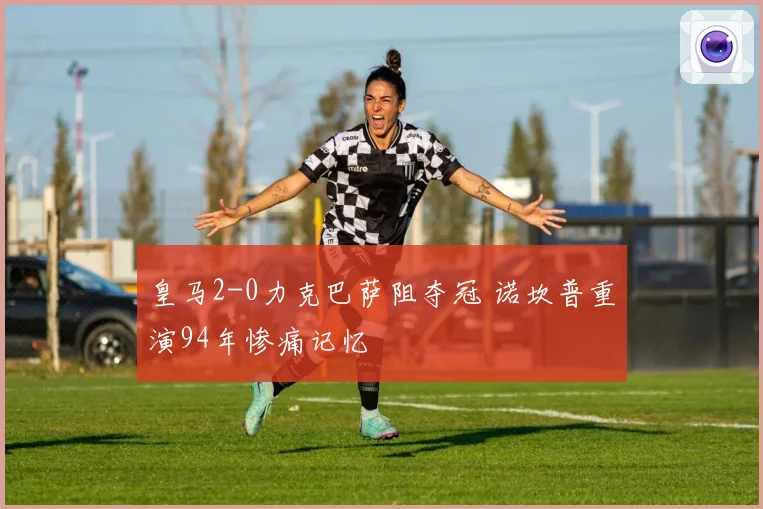 皇马2-0力克巴萨阻夺冠 诺坎普重演94年惨痛记忆