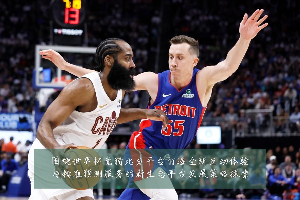 围绕世界杯竞猜比分平台打造全新互动体验与精准预测服务的新生态平台发展策略探索