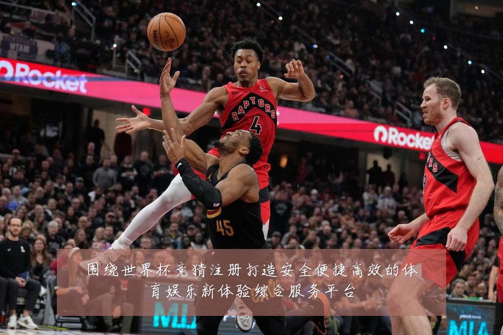 围绕世界杯竞猜注册打造安全便捷高效的体育娱乐新体验综合服务平台