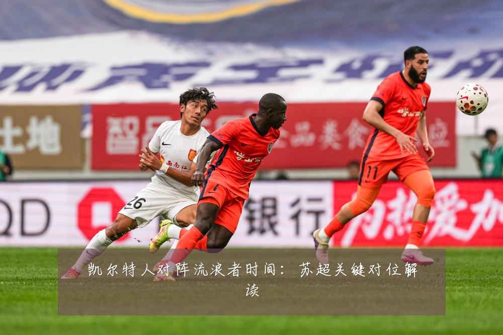 凯尔特人对阵流浪者时间：苏超关键对位解读
