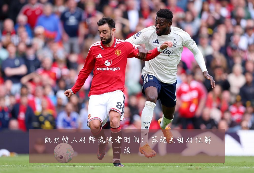 凯尔特人对阵流浪者时间：苏超关键对位解读
