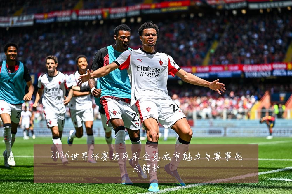 2026世界杯赛场风采全览城市魅力与赛事亮点解析