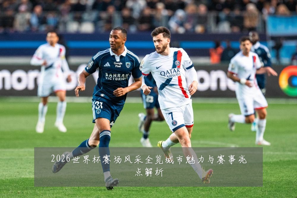 2026世界杯赛场风采全览城市魅力与赛事亮点解析