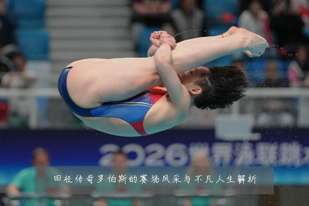 田径传奇罗伯斯的赛场风采与不凡人生解析